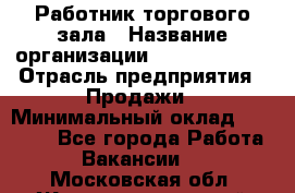 Работник торгового зала › Название организации ­ Team PRO 24 › Отрасль предприятия ­ Продажи › Минимальный оклад ­ 25 000 - Все города Работа » Вакансии   . Московская обл.,Железнодорожный г.